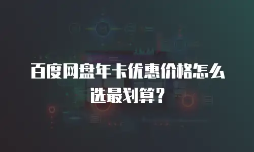 百度网盘年卡优惠价格怎么选最划算？