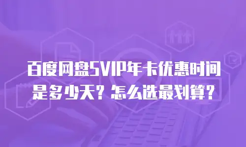 百度网盘SVIP年卡优惠时间是多少天？怎么选最划算？