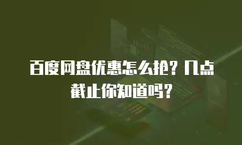 百度网盘优惠怎么抢？几点截止你知道吗？