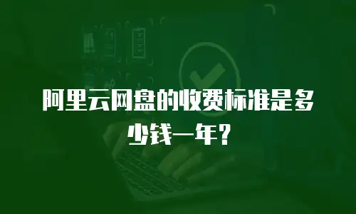 阿里云网盘的收费标准是多少钱一年？