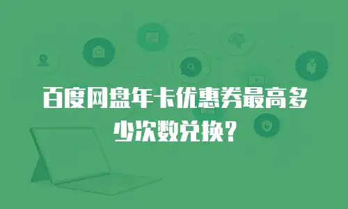 百度网盘年卡优惠券最高多少次数兑换？
