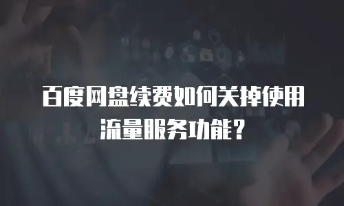 百度网盘续费如何关掉使用流量服务功能？