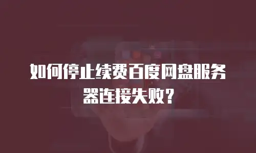 如何停止续费百度网盘服务器连接失败？