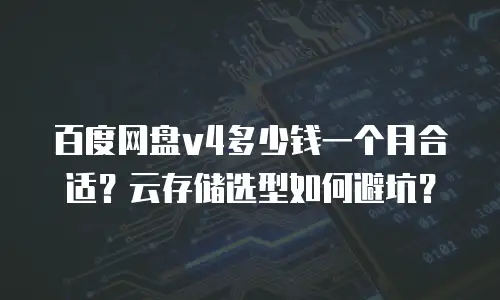 百度网盘v4多少钱一个月合适？云存储选型如何避坑？
