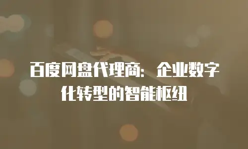 百度网盘代理商：企业数字化转型的智能枢纽