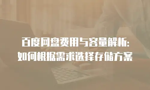 百度网盘费用与容量解析：如何根据需求选择存储方案