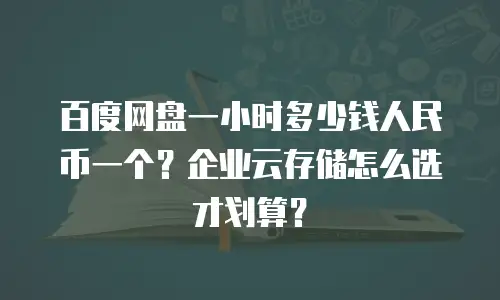 百度网盘一小时多少钱人民币一个？企业云存储怎么选才划算？
