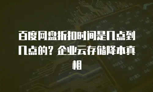 百度网盘折扣时间是几点到几点的？企业云存储降本真相