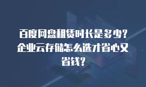 百度网盘租赁时长是多少？企业云存储怎么选才省心又省钱？