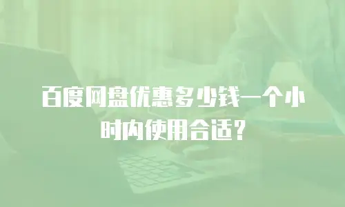 百度网盘优惠多少钱一个小时内使用合适？