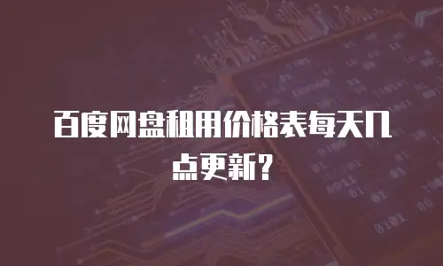 百度网盘租用价格表每天几点更新？