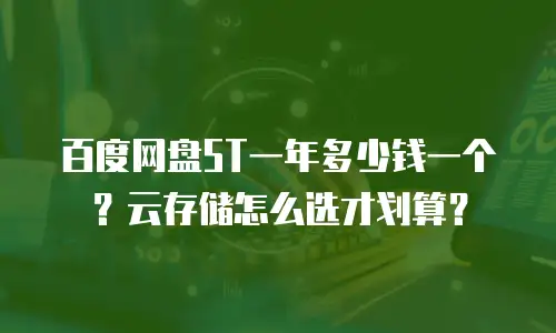 百度网盘5T一年多少钱一个？云存储怎么选才划算？