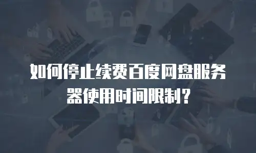 如何停止续费百度网盘服务器使用时间限制？