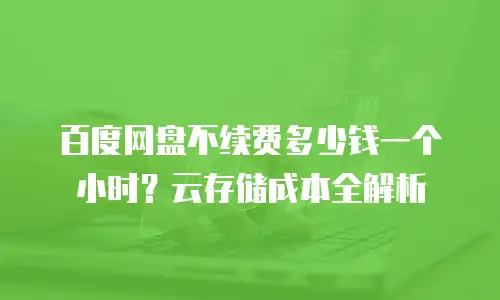 百度网盘不续费多少钱一个小时？云存储成本全解析