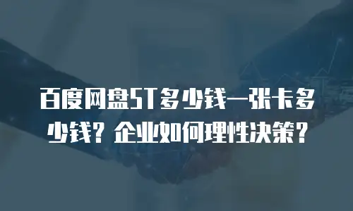 百度网盘5T多少钱一张卡多少钱？企业如何理性决策？