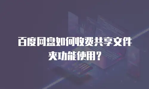 百度网盘如何收费共享文件夹功能使用？