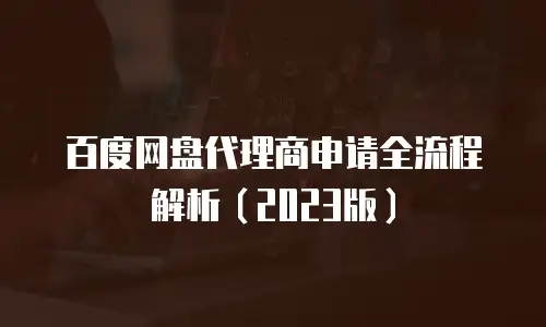 百度网盘代理商申请全流程解析（2023版）