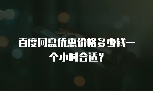 百度网盘优惠价格多少钱一个小时合适？