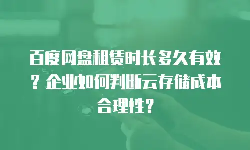 百度网盘租赁时长多久有效？企业如何判断云存储成本合理性？