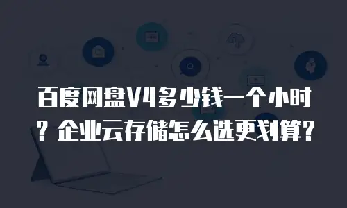 百度网盘V4多少钱一个小时？企业云存储怎么选更划算？
