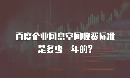 百度企业网盘空间收费标准是多少一年的？