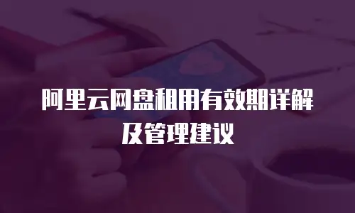 阿里云网盘租用有效期详解及管理建议