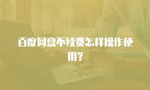 百度网盘不续费怎样操作使用？