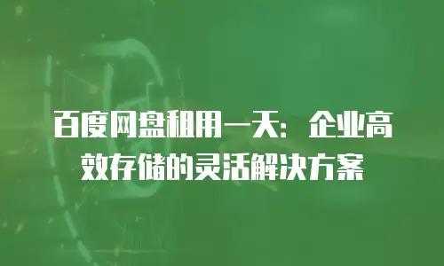 百度网盘租用一天：企业高效存储的灵活解决方案