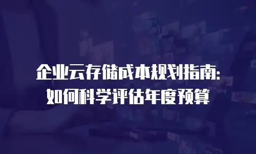 企业云存储成本规划指南：如何科学评估年度预算