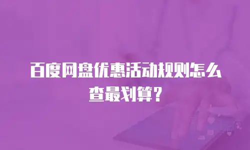 百度网盘优惠活动规则怎么查最划算？