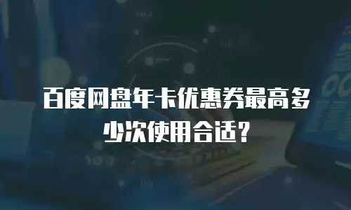 百度网盘年卡优惠券最高多少次使用合适？