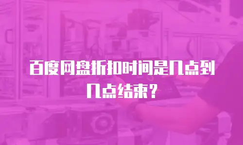 百度网盘折扣时间是几点到几点结束？
