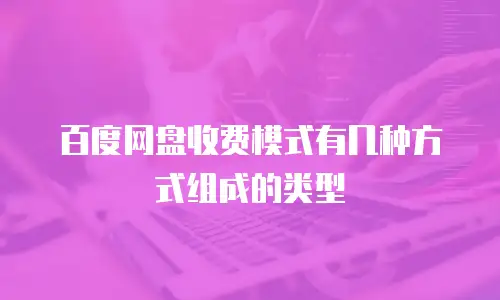 百度网盘收费模式有几种方式组成的类型