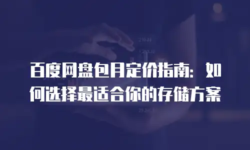 百度网盘包月定价指南：如何选择最适合你的存储方案