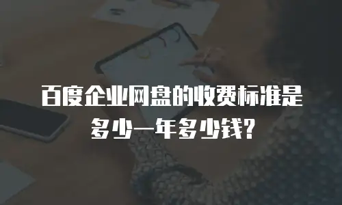 百度企业网盘的收费标准是多少一年多少钱？