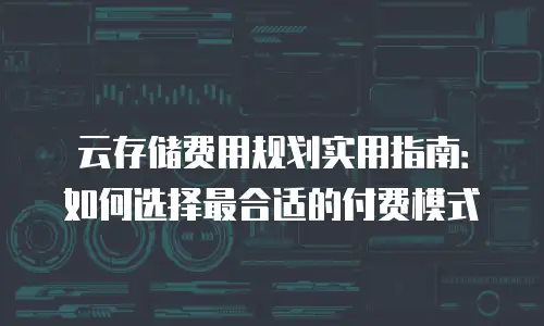 云存储费用规划实用指南：如何选择最合适的付费模式