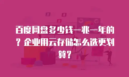 百度网盘多少钱一兆一年的？企业用云存储怎么选更划算？