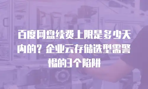百度网盘续费上限是多少天内的？企业云存储选型需警惕的3个陷阱