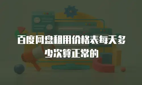 百度网盘租用价格表每天多少次算正常的