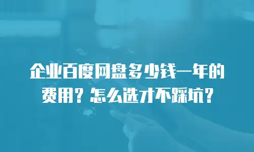 企业百度网盘多少钱一年的费用？怎么选才不踩坑？