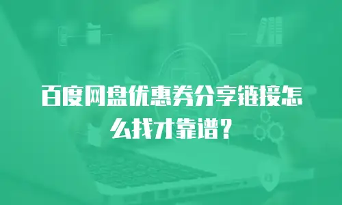百度网盘优惠券分享链接怎么找才靠谱？
