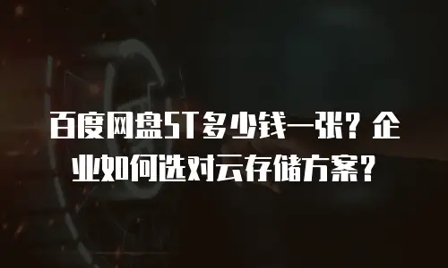 百度网盘5T多少钱一张？企业如何选对云存储方案？