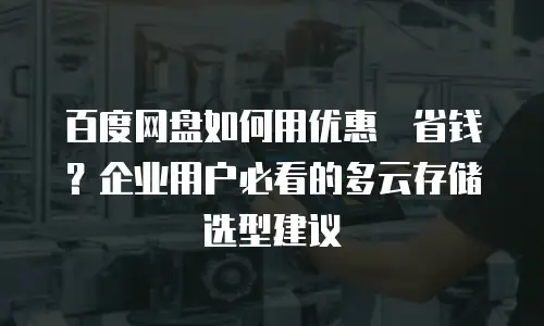 百度网盘如何用优惠劵省钱？企业用户必看的多云存储选型建议