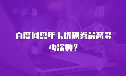 百度网盘年卡优惠券最高多少次数？
