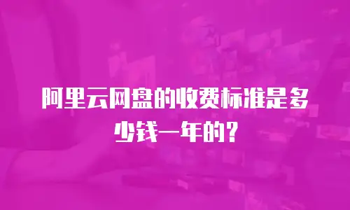 阿里云网盘的收费标准是多少钱一年的？