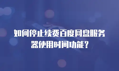 如何停止续费百度网盘服务器使用时间功能？