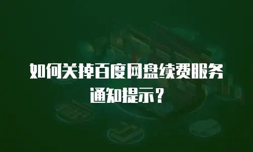 如何关掉百度网盘续费服务通知提示？