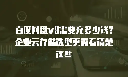 百度网盘v9需要充多少钱？企业云存储选型更需看清楚这些
