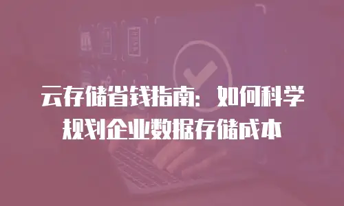 云存储省钱指南：如何科学规划企业数据存储成本