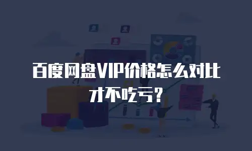 百度网盘VIP价格怎么对比才不吃亏？